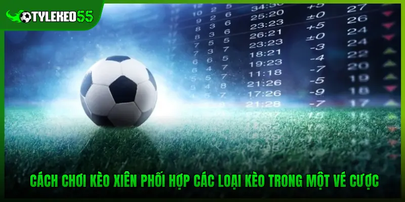 Cách chơi kèo xiên phối hợp các loại kèo trong một vé cược