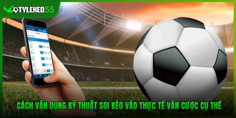 Cách vận dụng kỹ thuật soi kèo vào thực tế ván cược cụ thể