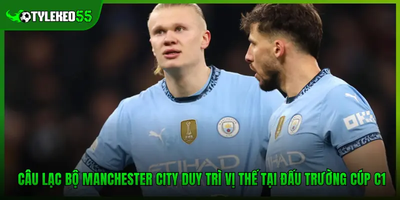 Champions League - Kịch Bản Đi Tiếp Của Các Ông Lớn Châu Âu 3 Câu lạc bộ Manchester City duy trì vị thế tại đấu trường Cúp C1