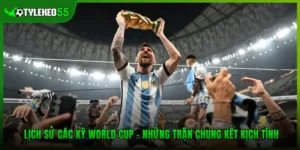 Lịch Sử Các Kỳ World Cup – Những Trận Chung Kết Kịch Tính
