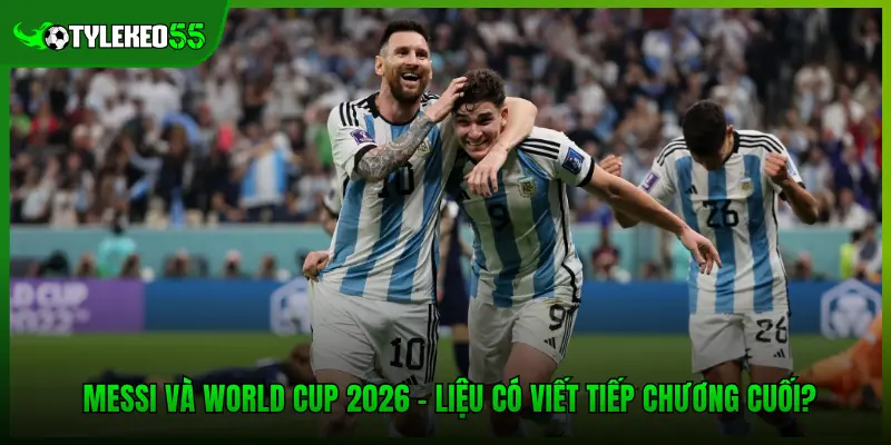 Messi Và World Cup 2026 - Liệu Có Viết Tiếp Chương Cuối?
