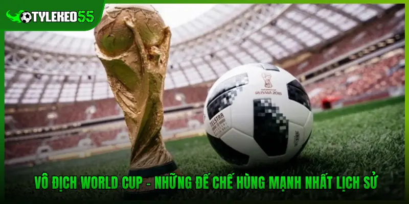 Vô Địch World Cup – Những Đế Chế Hùng Mạnh Nhất Lịch Sử 1 Vô Địch World Cup – Những Đế Chế Hùng Mạnh Nhất Lịch Sử